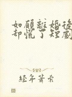 如愿离婚后前妻却慌了短剧