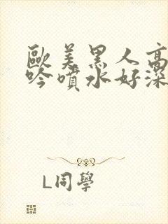 欧美黑人高潮呻吟喷水好深