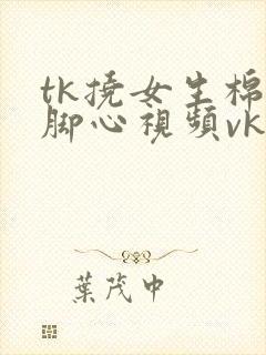 tk挠女生棉袜脚心视频vk