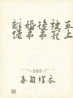 离婚后被五个大佬弟弟宠上天完整版