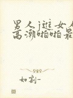 男人j进女人p高潮啪啪最新