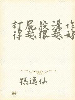 打屁股沟作文打得越狠越好3000字