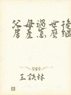 父母过世后子女房产怎么继承