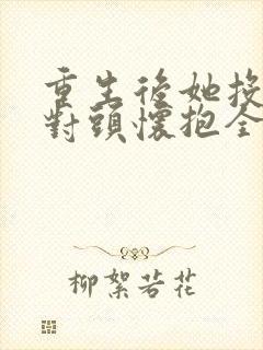 重生后她投入死对头怀抱全集