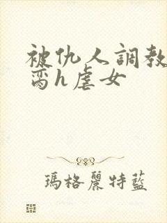 被仇人调教成禁脔h虐女