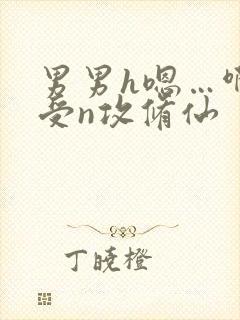 男男h嗯…啊1受n攻修仙