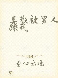 喜欢被男人使劲躁我