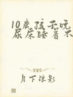 10岁孩子晚上尿床睡着不知道醒来尿