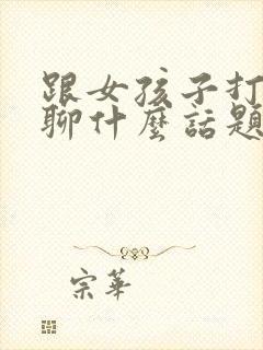 跟女孩子打电话聊什么话题呢