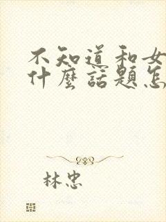 不知道和女生聊什么话题怎么办