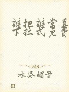 谁把谁当真漫画下拉式免费观看