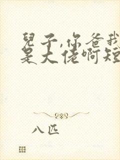 儿子,你爸我真是大佬啊短剧免费观看