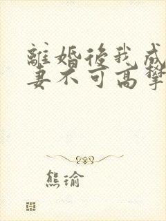 离婚后我成了前妻不可高攀的神