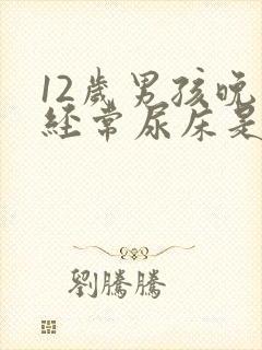 12岁男孩晚上经常尿床是怎么回事