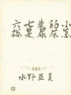 六七岁的小男孩总是尿床怎么办呢?