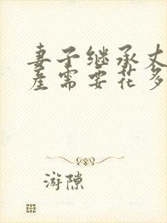 妻子继承丈夫房产需要花多少钱