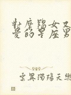 对摩羯女又怕又爱的星座男