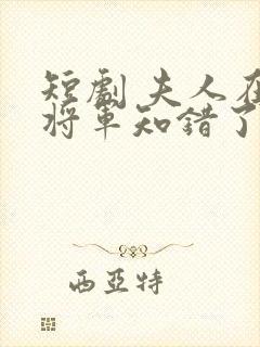 短剧 夫人在上将军知错了