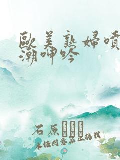 欧美熟妇喷水高潮呻吟