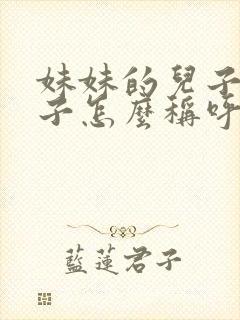 妹妹的儿子的儿子怎么称呼?