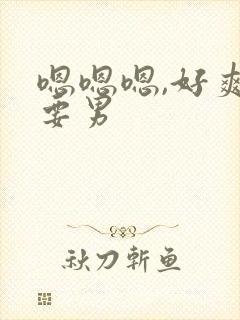 嗯嗯嗯,好爽还要男