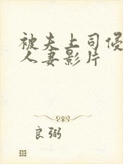 被夫上司侵犯的人妻影片