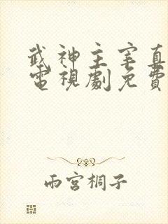 武神主宰真人版电视剧免费观看全集高清