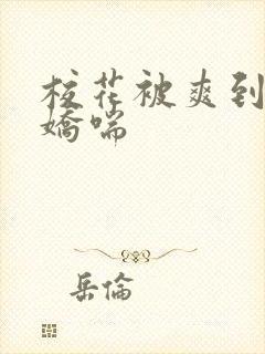 校花被爽到呻吟娇喘