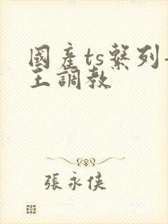 国产ts系列女王调教