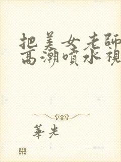 把美女老师操到高潮喷水视频