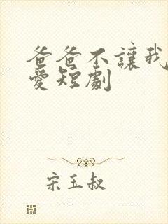 爸爸不让我谈恋爱短剧