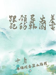 跟领导出差被侵犯的韩国电影