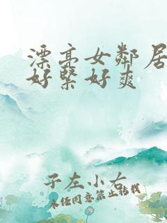 漂亮女邻居夹得好紧好爽