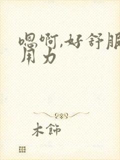 嗯啊,好舒服,用力