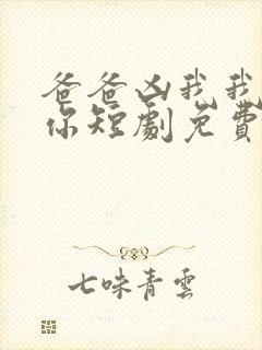 爸爸凶我我也爱你短剧免费观看全集