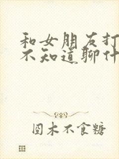 和女朋友打电话不知道聊什么,怎么办