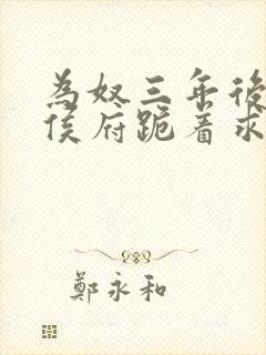 为奴三年后整个侯府跪着求我原谅全集