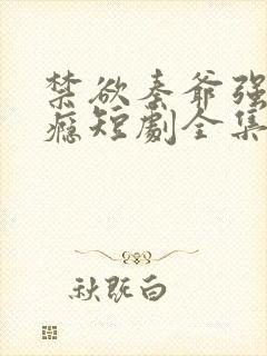 禁欲秦爷强宠上瘾短剧全集免费观看