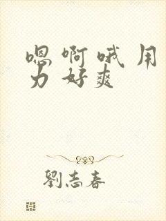 嗯 啊 哦 用力 好爽