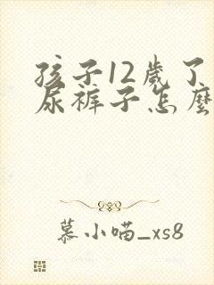 孩子12岁了还尿裤子怎么办