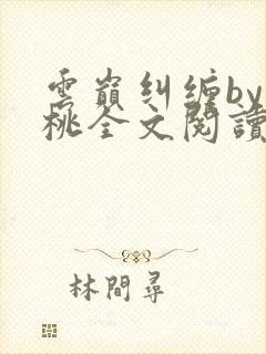 云巅纠缠by之桃全文阅读笔趣阁