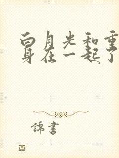 白月光和重生替身在一起了