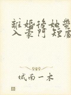 离婚后她带崽嫁入豪门 短剧