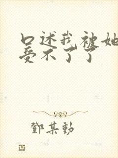 口述我被她摸得受不了了