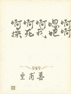 啊啊啊嗯啊主人操死我吧啊啊啊嗯啊