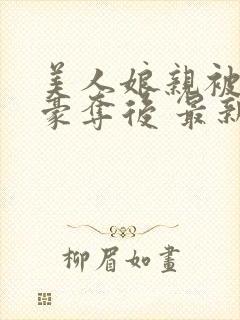 美人娘亲被巧取豪夺后 最新章节 无弹窗