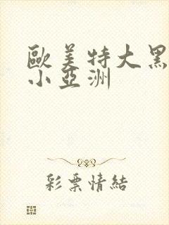 欧美特大黑人娇小亚洲