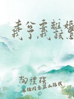 老公要离婚不理我了,我该怎么办