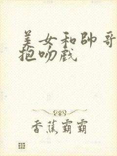 美女和帅哥在拥抱吻戏