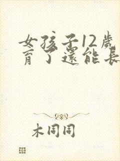 女孩子12岁发育了还能长高吗